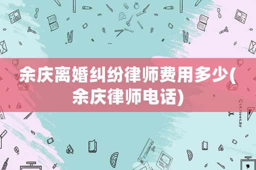 余慶離婚糾紛律師費(fèi)用多少(余慶律師電話)
