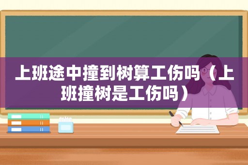 上班途中撞到樹(shù)算工傷嗎（上班撞樹(shù)是工傷嗎）