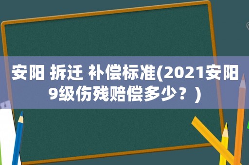 安陽 拆遷 補償標準(2021安陽9級傷殘賠償多少？)