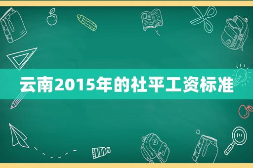 云南2015年的社平工資標(biāo)準(zhǔn)