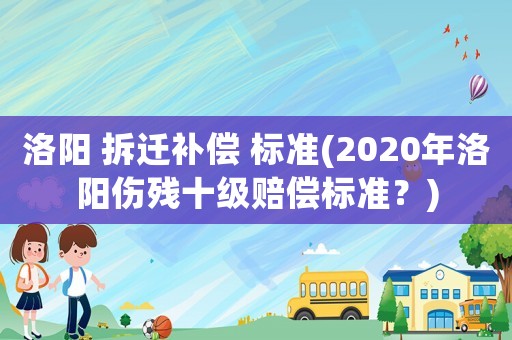 洛陽 拆遷補償 標準(2020年洛陽傷殘十級賠償標準？)