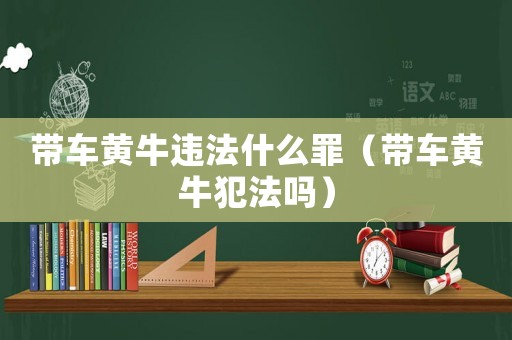 帶車黃牛違法什么罪（帶車黃牛犯法嗎）