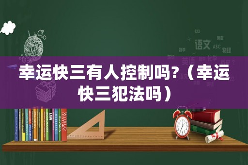 幸運快三有人控制嗎?（幸運快三犯法嗎）