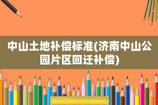 中山土地補償標準(濟南中山公園片區回遷補償)