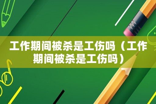工作期間被殺是工傷嗎（工作期間被殺是工傷嗎）