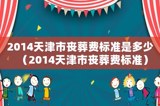 2014天津市喪葬費標準是多少（2014天津市喪葬費標準）