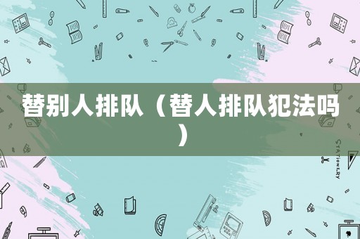 替別人排隊（替人排隊犯法嗎）
