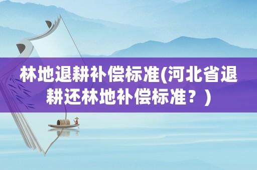 林地退耕補償標(biāo)準(zhǔn)(河北省退耕還林地補償標(biāo)準(zhǔn)？)