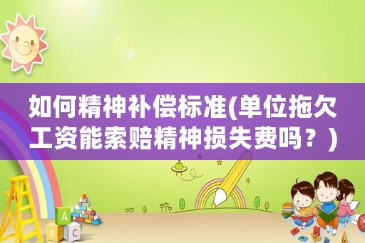 如何精神補償標準(單位拖欠工資能索賠精神損失費嗎？)
