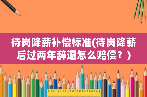 待崗降薪補償標準(待崗降薪后過兩年辭退怎么賠償？)