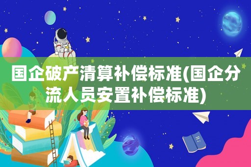 國企破產清算補償標準(國企分流人員安置補償標準)