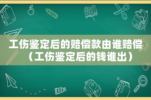 工傷鑒定后的賠償款由誰賠償（工傷鑒定后的錢誰出）
