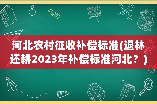 河北農村征收補償標準(退林還耕2023年補償標準河北？)