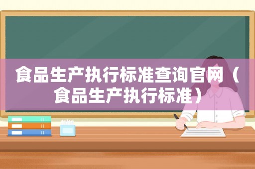 食品生產(chǎn)執(zhí)行標(biāo)準(zhǔn)查詢官網(wǎng)（食品生產(chǎn)執(zhí)行標(biāo)準(zhǔn)）
