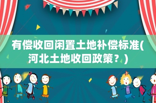 有償收回閑置土地補(bǔ)償標(biāo)準(zhǔn)(河北土地收回政策？)