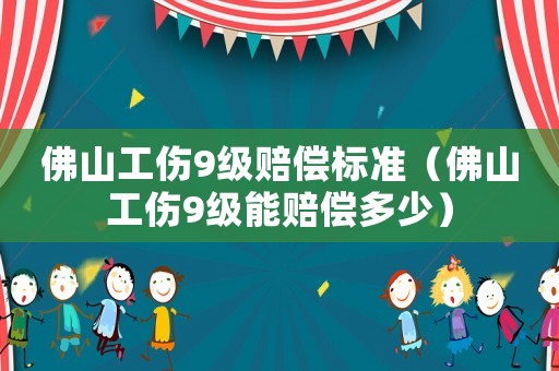 佛山工傷9級賠償標準（佛山工傷9級能賠償多少）
