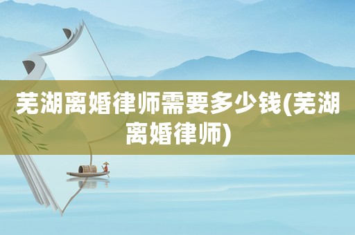 蕪湖離婚律師需要多少錢(蕪湖離婚律師)