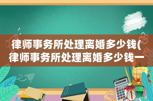 律師事務所處理離婚多少錢(律師事務所處理離婚多少錢一次)