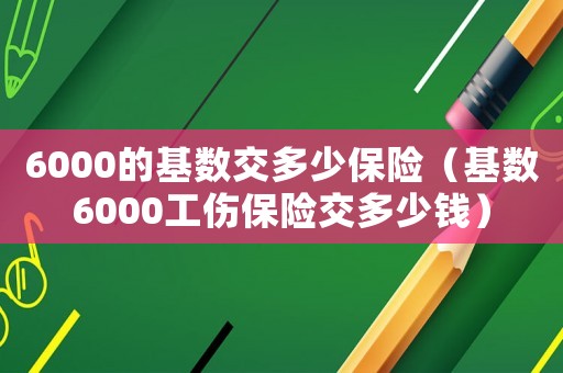 6000的基數交多少保險（基數6000工傷保險交多少錢）