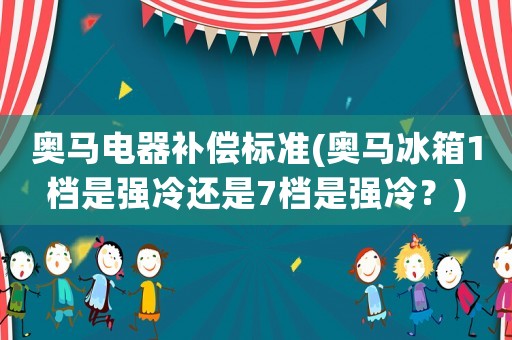 奧馬電器補償標準(奧馬冰箱1檔是強冷還是7檔是強冷？)