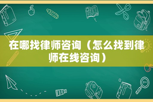 在哪找律師咨詢（怎么找到律師在線咨詢）