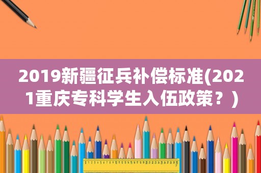 2019新疆征兵補償標準(2021重慶專科學生入伍政策？)