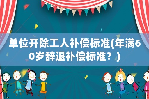 單位開除工人補償標準(年滿60歲辭退補償標準？)