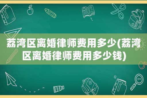 荔灣區離婚律師費用多少(荔灣區離婚律師費用多少錢)