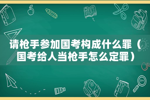 請槍手參加國考構成什么罪（國考給人當槍手怎么定罪）