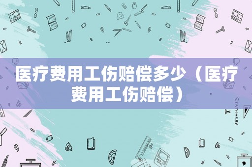 醫療費用工傷賠償多少（醫療費用工傷賠償）