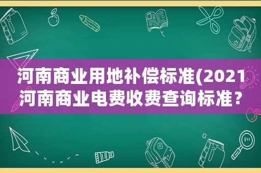 河南商業用地補償標準(2021河南商業電費收費查詢標準？)