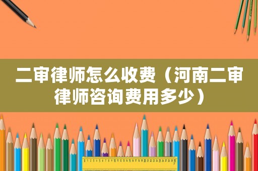 二審律師怎么收費（河南二審律師咨詢費用多少）