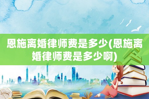 恩施離婚律師費(fèi)是多少(恩施離婚律師費(fèi)是多少啊)