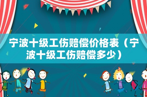 寧波十級工傷賠償價格表（寧波十級工傷賠償多少）