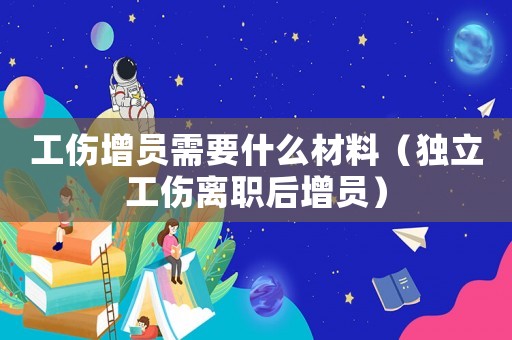 工傷增員需要什么材料（獨立工傷離職后增員）