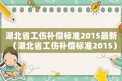 湖北省工傷補(bǔ)償標(biāo)準(zhǔn)2015最新（湖北省工傷補(bǔ)償標(biāo)準(zhǔn)2015）