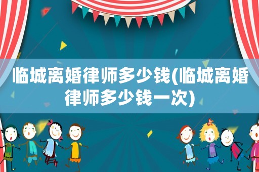 臨城離婚律師多少錢(臨城離婚律師多少錢一次)