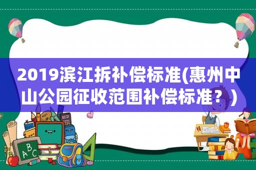 2019濱江拆補償標準(惠州中山公園征收范圍補償標準？)