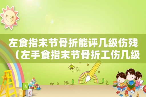 左食指末節(jié)骨折能評幾級傷殘（左手食指末節(jié)骨折工傷幾級傷殘）
