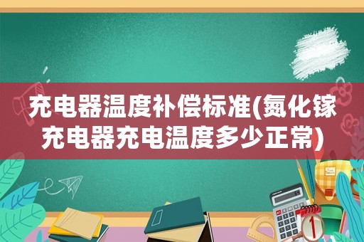 充電器溫度補償標準(氮化鎵充電器充電溫度多少正常)