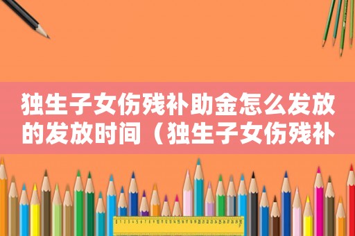獨生子女傷殘補助金怎么發放的發放時間（獨生子女傷殘補貼標準）