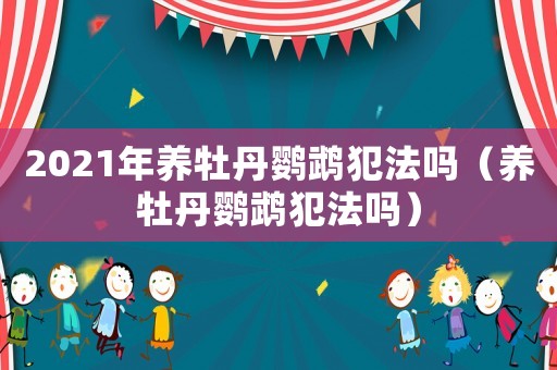 2021年養牡丹鸚鵡犯法嗎（養牡丹鸚鵡犯法嗎）