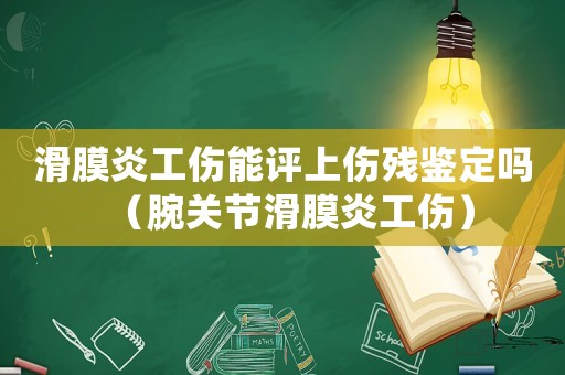 滑膜炎工傷能評(píng)上傷殘鑒定嗎（腕關(guān)節(jié)滑膜炎工傷）