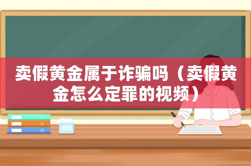 賣假黃金屬于詐騙嗎（賣假黃金怎么定罪的視頻）