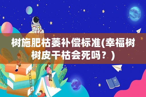樹施肥枯萎補償標準(幸福樹樹皮干枯會死嗎？)