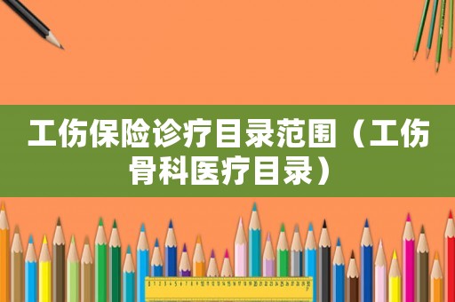 工傷保險診療目錄范圍（工傷骨科醫療目錄）