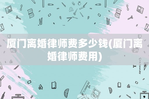 廈門離婚律師費多少錢(廈門離婚律師費用)