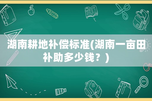 湖南耕地補償標準(湖南一畝田補助多少錢？)