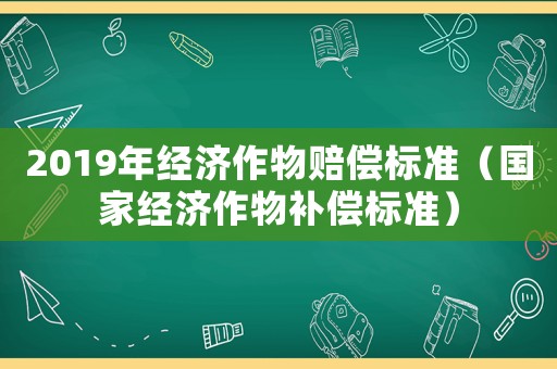 2019年經濟作物賠償標準（國家經濟作物補償標準）