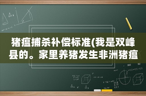 豬瘟捕殺補償標準(我是雙峰縣的。家里養豬發生非洲豬瘟，政府有補償嗎？)